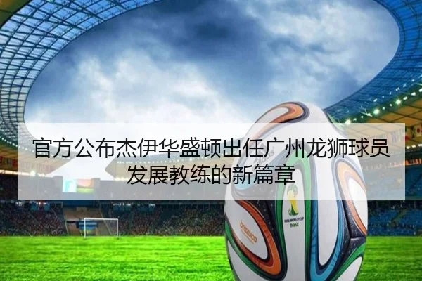 官方公布杰伊华盛顿出任广州龙狮球员发展教练的新篇章
